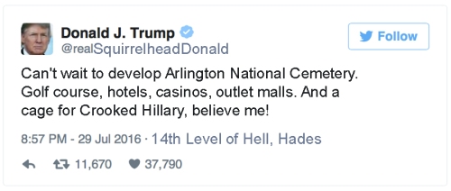 Squirrelhead Donald: "Can't wait to develop Arlington National Cemetery. Golf course, hotels, casinos, outlet malls. And a cage for Crooked Hillary, believe me!"